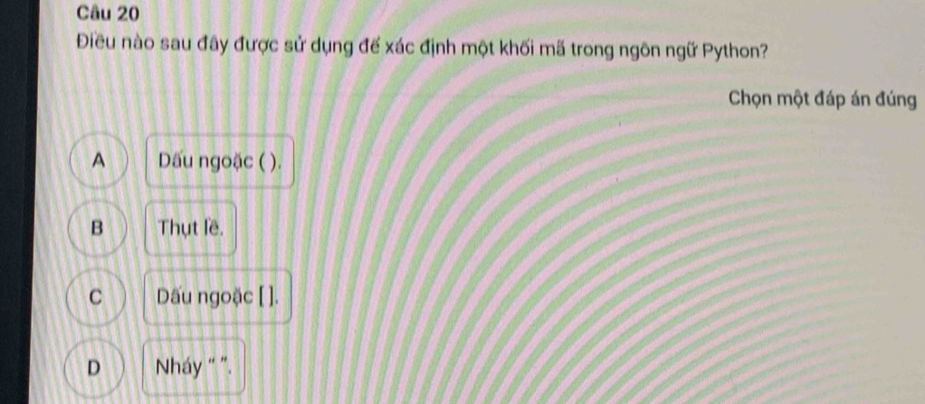 Điều nào sau đây được sử dụng đế xác định một khối mã trong ngôn ngữ Python?
Chọn một đáp án đúng
A Dấu ngoặc ( ).
B Thụt lề.
C Dấu ngoặc [ ].
D Nháy “ ”.