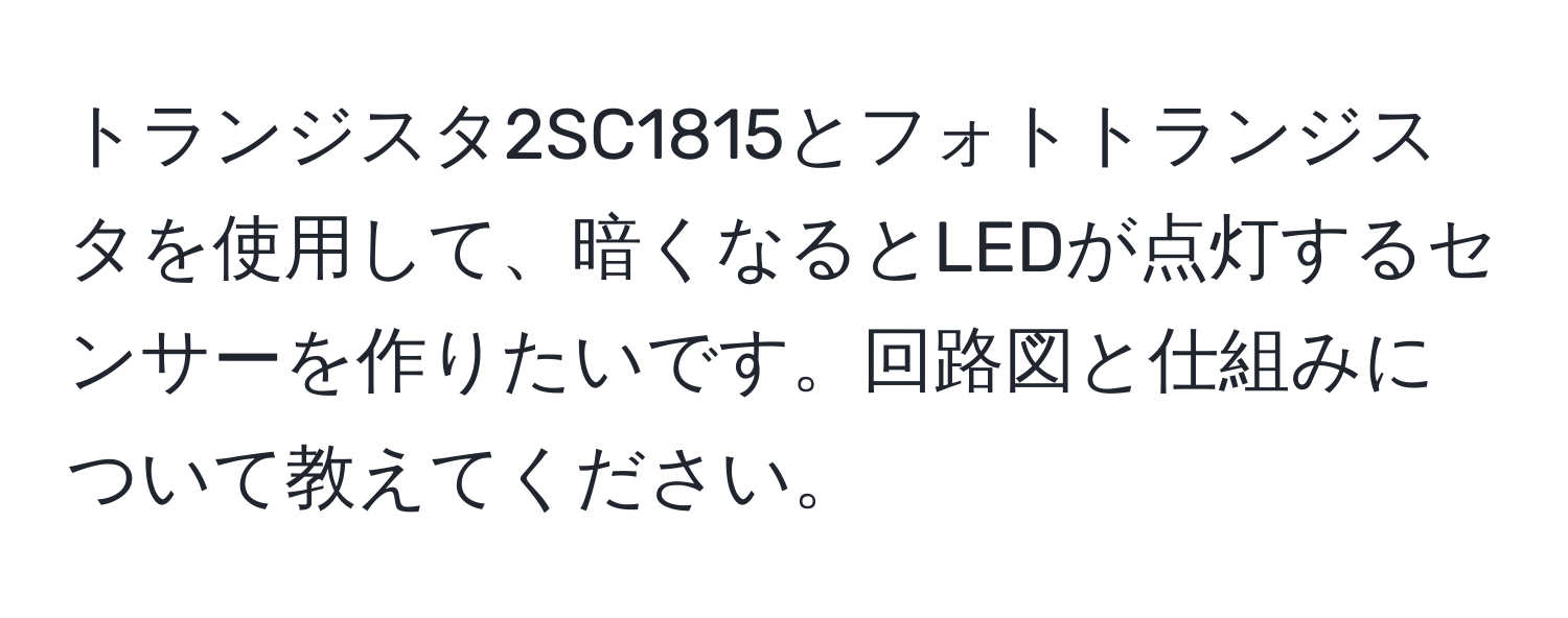 トランジスタ2SC1815とフォトトランジスタを使用して、暗くなるとLEDが点灯するセンサーを作りたいです。回路図と仕組みについて教えてください。