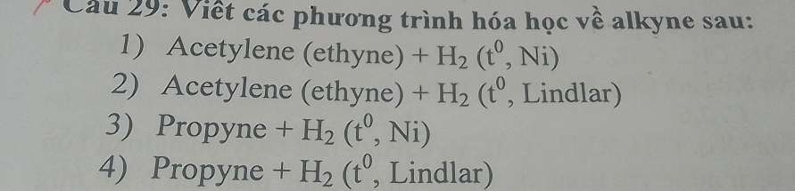 Viết các phương trình hóa học về alkyne sau: 
1) Acetylene (ethyne) +H_2(t^0,Ni)
2) Acetylene (ethyne) +H_2(t^0 , Lindlar) 
3) Propyne +H_2(t^0,Ni)
4) Propyne +H_2(t^0 , Lindlar)