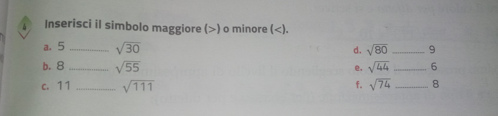 Inserisci il simbolo maggiore () o minore (). 
a. 5 _ sqrt(30) sqrt(80) _ 
d.
9
b. 8 _ sqrt(55) sqrt(44) _ 6
e. 
c. 11 _ sqrt(111) f. sqrt(74) _ 8