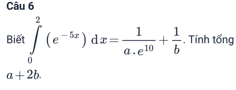 Biết ∈tlimits _0^(2(e^-5x))dx= 1/a.e^(10) + 1/b . . Tính tổng
a+2b.