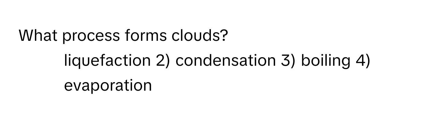 What process forms clouds?
1) liquefaction 2) condensation 3) boiling 4) evaporation