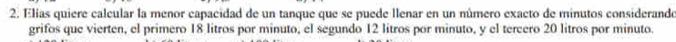 Elías quiere calcular la menor capacidad de un tanque que se puede llenar en un número exacto de minutos considerando 
grifos que vierten, el primero 18 litros por minuto, el segundo 12 litros por minuto, y el tercero 20 litros por minuto.