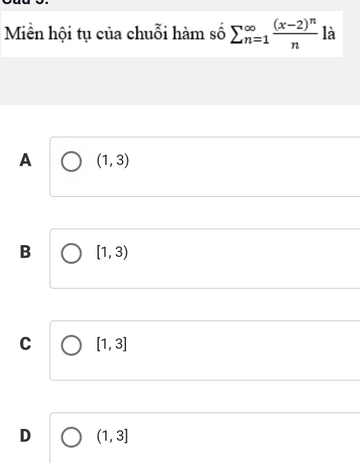 Miền hội tụ của chuỗi hàm số sumlimits (_n=1)^(∈fty)frac (x-2)^nn là
A (1,3)
B [1,3)
C [1,3]
D (1,3]