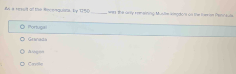 As a result of the Reconquista, by 1250 _was the only remaining Muslim kingdom on the Iberian Peninsula.
Portugal
Granada
Aragon
Castile