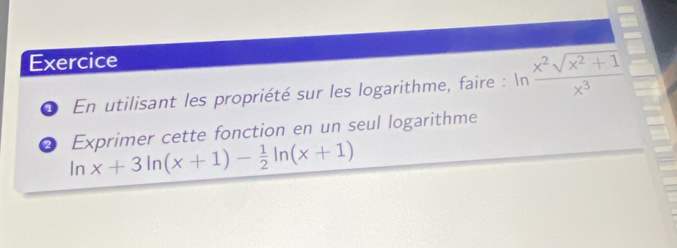 Exercice 
* En utilisant les propriété sur les logarithme, faire : In  (x^2sqrt(x^2+1))/x^3 
2 Exprimer cette fonction en un seul logarithme
ln x+3ln (x+1)- 1/2 ln (x+1)