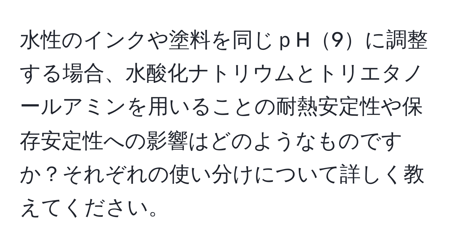 水性のインクや塗料を同じｐH9に調整する場合、水酸化ナトリウムとトリエタノールアミンを用いることの耐熱安定性や保存安定性への影響はどのようなものですか？それぞれの使い分けについて詳しく教えてください。