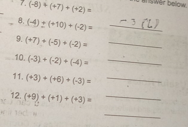 (-8)+(+7)+(+2)=
answer below. 
8. (-4)+(+10)+(-2)= _ 
9. (+7)+(-5)+(-2)= _ 
10. (-3)+(-2)+(-4)= _ 
11. (+3)+(+6)+(-3)= _ 
12. (+9)+(+1)+(+3)= _ 
_