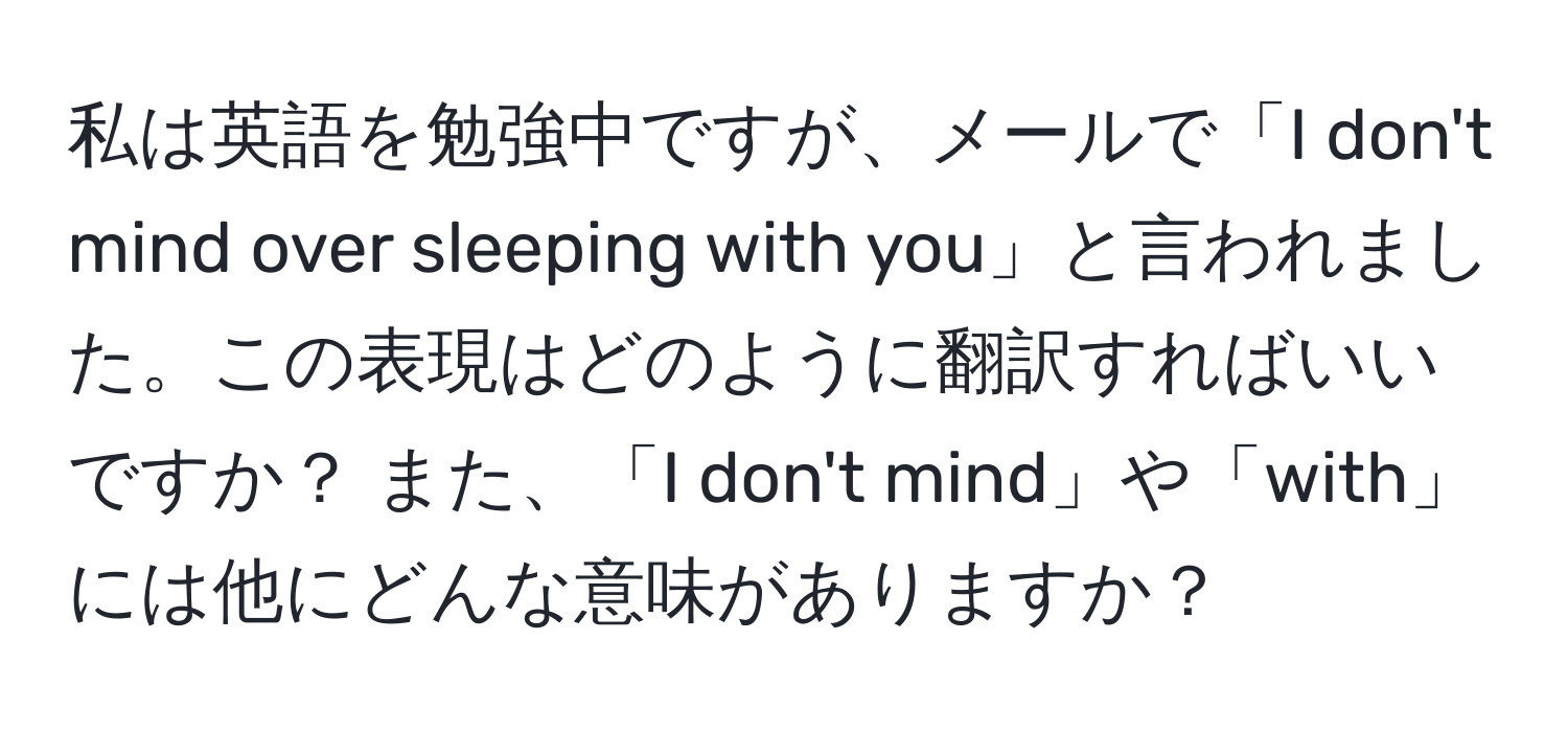 私は英語を勉強中ですが、メールで「I don't mind over sleeping with you」と言われました。この表現はどのように翻訳すればいいですか？ また、「I don't mind」や「with」には他にどんな意味がありますか？