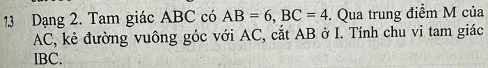 Dạng 2. Tam giác ABC có AB=6, BC=4. Qua trung điểm M của
AC, kẻ đường vuông góc với AC, cắt AB ở I. Tính chu vi tam giác
IBC.