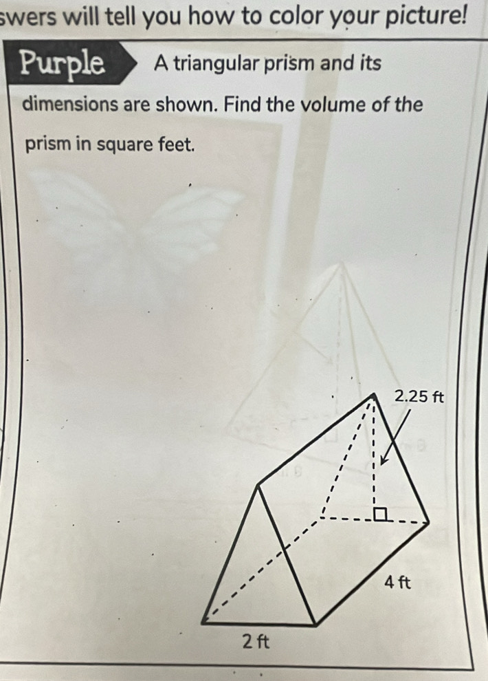 swers will tell you how to color your picture! 
Purple A triangular prism and its 
dimensions are shown. Find the volume of the 
prism in square feet.