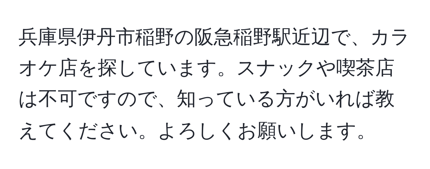 兵庫県伊丹市稲野の阪急稲野駅近辺で、カラオケ店を探しています。スナックや喫茶店は不可ですので、知っている方がいれば教えてください。よろしくお願いします。