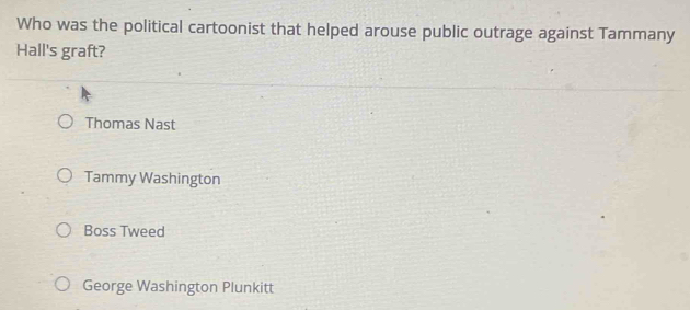 Who was the political cartoonist that helped arouse public outrage against Tammany
Hall's graft?
Thomas Nast
Tammy Washington
Boss Tweed
George Washington Plunkitt