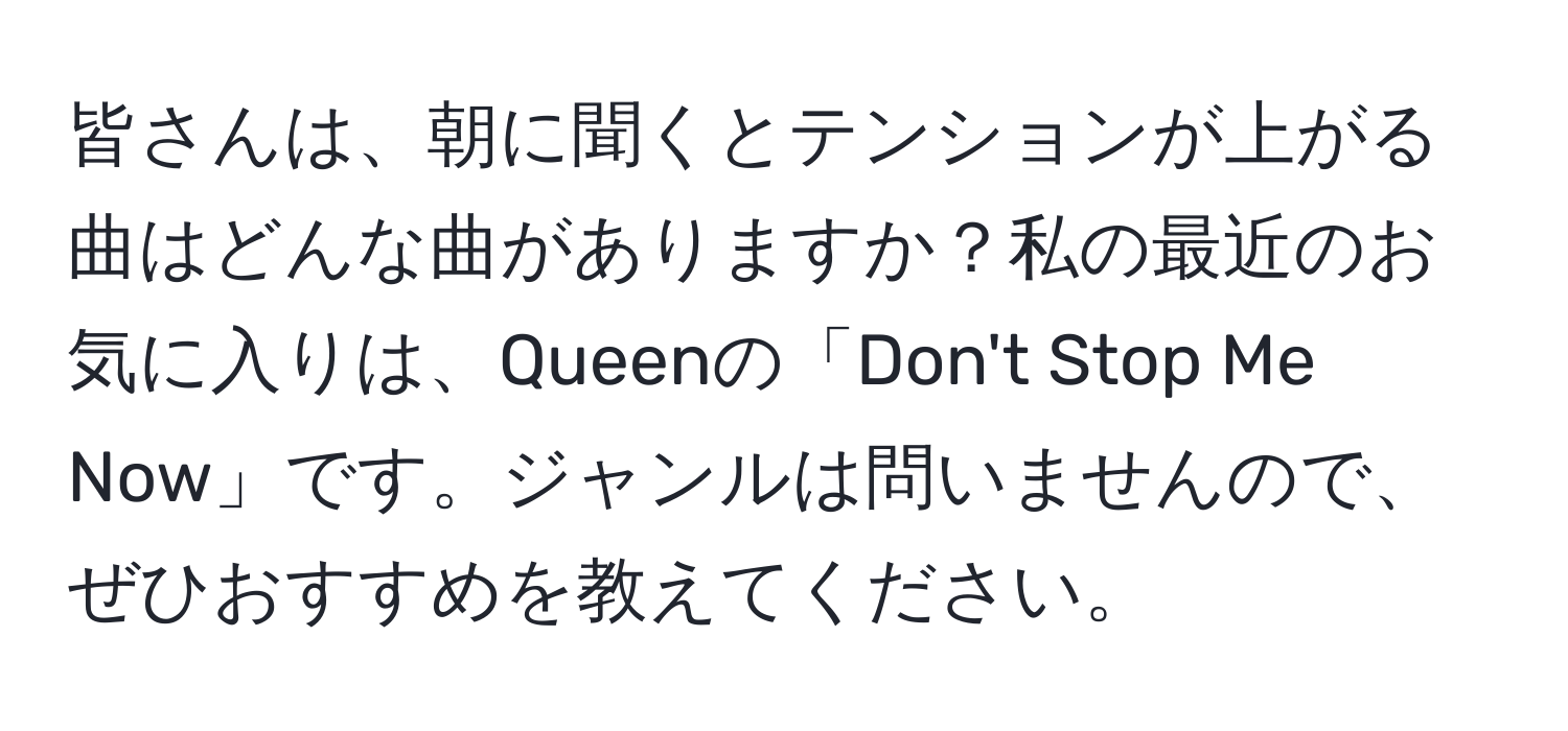 皆さんは、朝に聞くとテンションが上がる曲はどんな曲がありますか？私の最近のお気に入りは、Queenの「Don't Stop Me Now」です。ジャンルは問いませんので、ぜひおすすめを教えてください。