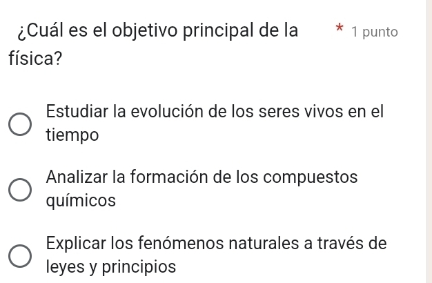 ¿Cuál es el objetivo principal de la 1 punto
física?
Estudiar la evolución de los seres vivos en el
tiempo
Analizar la formación de los compuestos
químicos
Explicar los fenómenos naturales a través de
leyes y principios