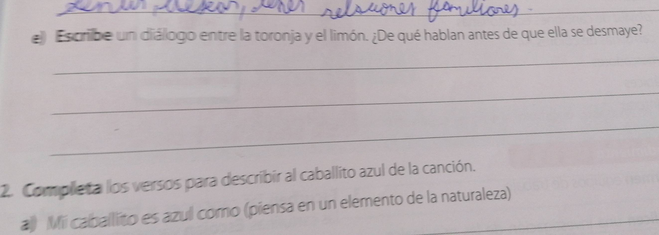 Es cribe un diálogo entre la toronja y el limón. ¿De qué hablan antes de que ella se desmaye? 
_ 
_ 
_ 
2. Completa los versos para describir al caballito azul de la canción. 
a) Mii caballito es azul como (piensa en un elemento de la naturaleza)_