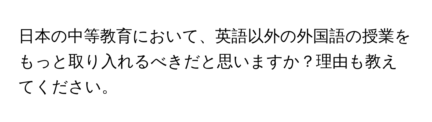 日本の中等教育において、英語以外の外国語の授業をもっと取り入れるべきだと思いますか？理由も教えてください。