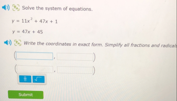 Solve the system of equations.
y=11x^2+47x+1
y=47x+45
) Write the coordinates in exact form. Simplify all fractions and radicals
(□ ,□ )
(□ ,□ )
 □ /□   sqrt() 
Submit