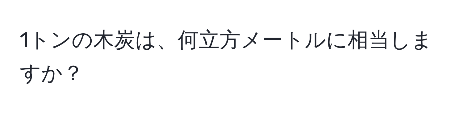 1トンの木炭は、何立方メートルに相当しますか？