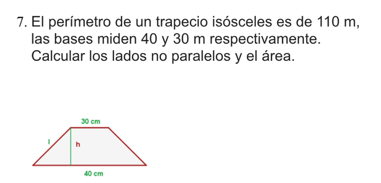 El perímetro de un trapecio isósceles es de 110 m, 
las bases miden 40 y 30 m respectivamente. 
Calcular los lados no paralelos y el área.