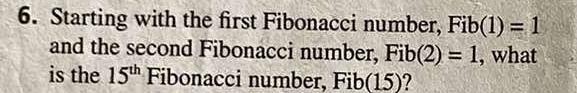 Starting with the first Fibonacci number, Fib(1)=1
and the second Fibonacci number, Fib(2)=1 , what 
is the 15^(th) Fibonacci number, Fib(15)?