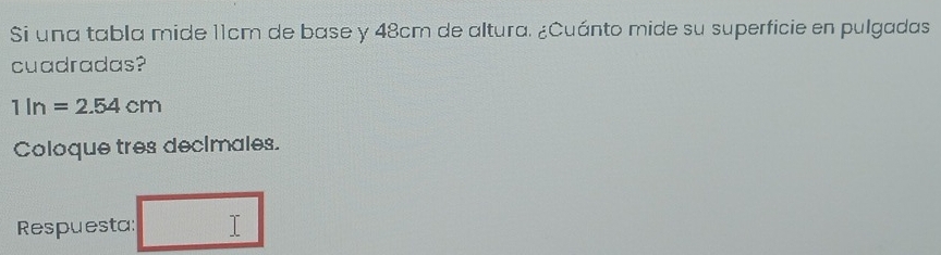 Si una tabla mide 11cm de base y 48cm de altura. ¿Cuánto mide su superficie en pulgadas 
cuadradas?
1ln=2.54cm
Coloque tres decimales. 
Respuesta: