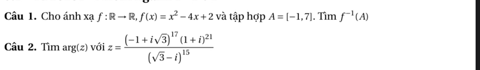 Cho ánh xạ f:Rto R, f(x)=x^2-4x+2 và tập hợp A=[-1,7]. Tìm f^(-1)(A)
Câu 2. Tìm arg(z) với z=frac (-1+isqrt(3))^17(1+i)^21(sqrt(3)-i)^15