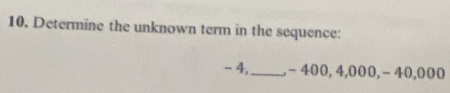 Determine the unknown term in the sequence:
- 4,_ , − 400, 4,000, − 40,000