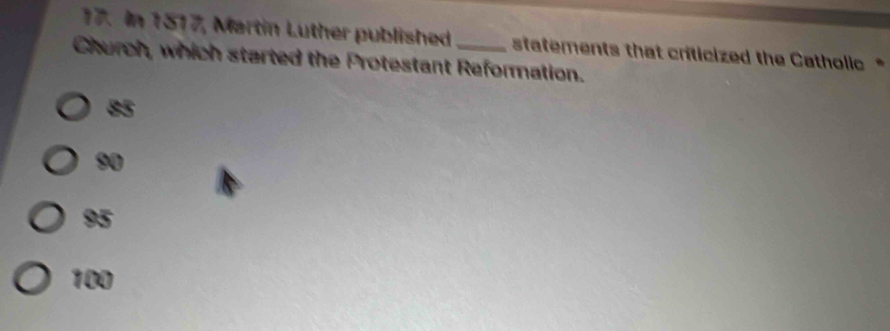 In 1517, Martin Luther published
Church, which started the Protestant Reformation. statements that criticized the Catholic *
85
90
95
100