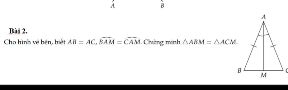 A
B
Bài 2. 
Cho hình vẽ bên, biết AB=AC, widehat BAM=widehat CAM. Chứng minh △ ABM=△ ACM.