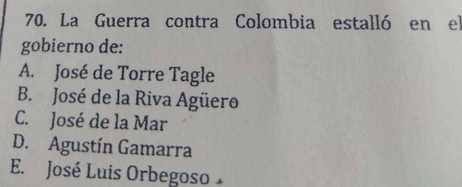 La Guerra contra Colombia estalló en el
gobierno de:
A. José de Torre Tagle
B. José de la Riva Agüero
C. José de la Mar
D. Agustín Gamarra
E. José Luis Orbegoso