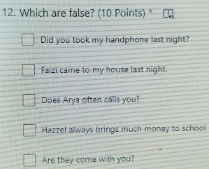 Which are false? (10 Points) *
Did you took my handphone last night?
Faizi came to my house last night.
Does Arya often calls you?
Hazzel always brings much money to school
Are they come with you?