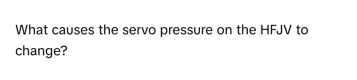 What causes the servo pressure on the HFJV to change?