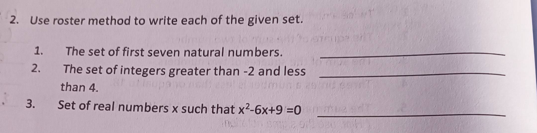 Use roster method to write each of the given set. 
1. The set of first seven natural numbers._ 
2. The set of integers greater than -2 and less_ 
than 4. 
3. Set of real numbers x such that x^2-6x+9=0 _