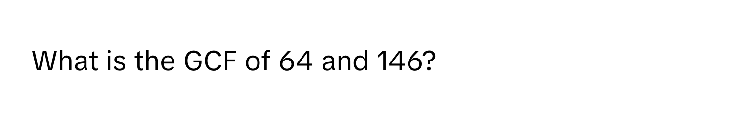 What is the GCF of 64 and 146?