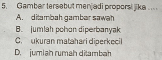 Gambar tersebut menjadi proporsi jika …
A. ditambah gambar sawah
B. jumlah pohon diperbanyak
C. ukuran matahari diperkecil
D. jumlah rumah ditambah