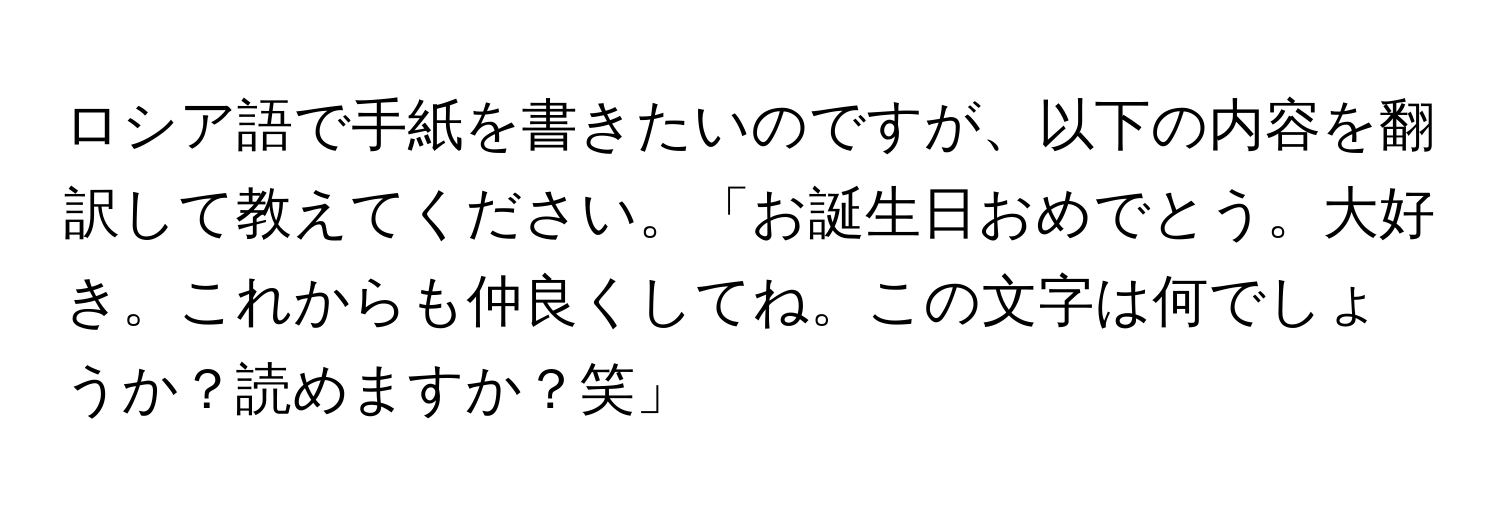 ロシア語で手紙を書きたいのですが、以下の内容を翻訳して教えてください。「お誕生日おめでとう。大好き。これからも仲良くしてね。この文字は何でしょうか？読めますか？笑」