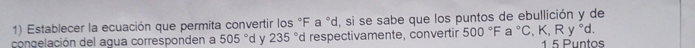 Establecer la ecuación que permita convertir los °F a °d, si se sabe que los puntos de ebullición y de 
condelación del agua corresponden a 505°d y 235° d respectivamente, convertir 500°Fa°C, ,K, Ry°d. 
1 5 Puntos