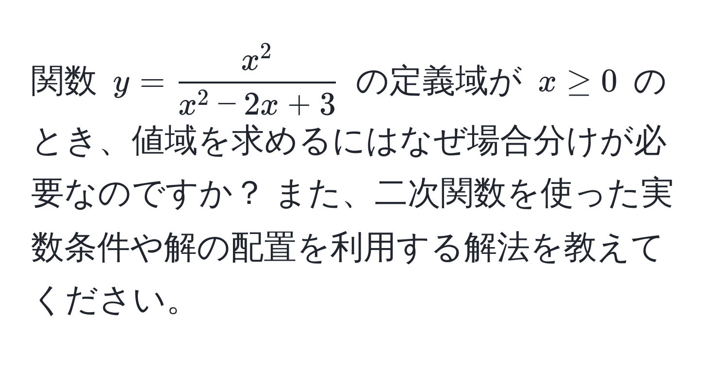 関数 $y = fracx^2x^(2 - 2x + 3)$ の定義域が $x ≥ 0$ のとき、値域を求めるにはなぜ場合分けが必要なのですか？ また、二次関数を使った実数条件や解の配置を利用する解法を教えてください。