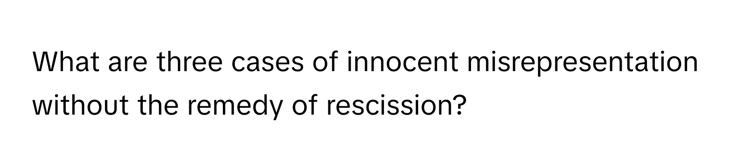 What are three cases of innocent misrepresentation without the remedy of rescission?