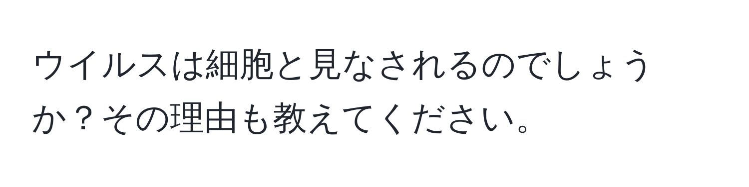 ウイルスは細胞と見なされるのでしょうか？その理由も教えてください。