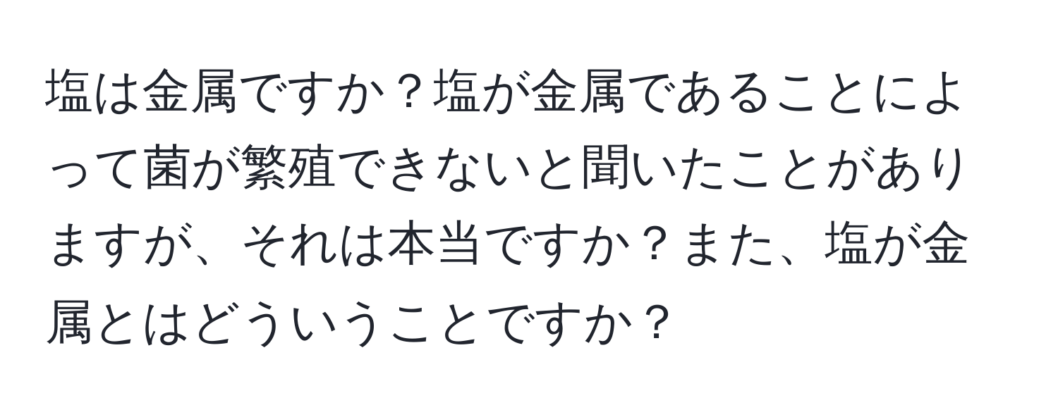 塩は金属ですか？塩が金属であることによって菌が繁殖できないと聞いたことがありますが、それは本当ですか？また、塩が金属とはどういうことですか？