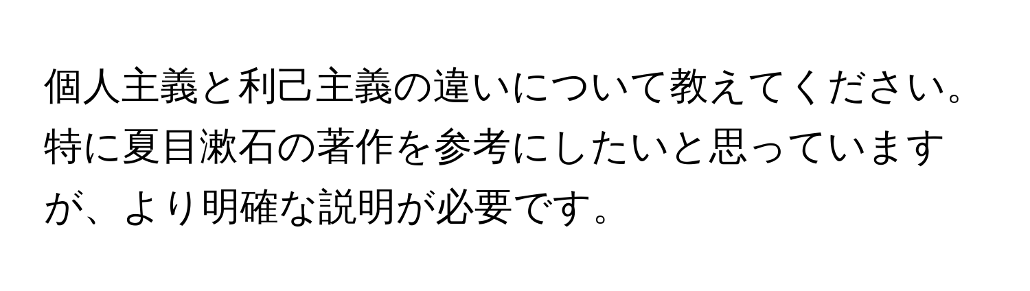 個人主義と利己主義の違いについて教えてください。特に夏目漱石の著作を参考にしたいと思っていますが、より明確な説明が必要です。