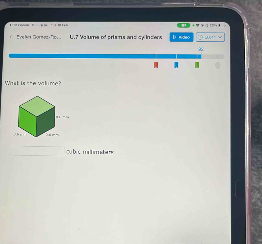 Classroom 10:39 p.m. Tue 18 Feb Ω23% 
Evelyn Gomez-Ro... U.7 Volume of prisms and cylinders Video 50:41 
92 
What is the volume?
cubic millimeters