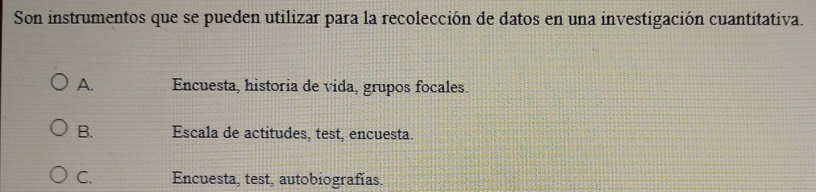 Son instrumentos que se pueden utilizar para la recolección de datos en una investigación cuantitativa.
A. Encuesta, historia de vida, grupos focales.
B. Escala de actitudes, test, encuesta.
C. Encuesta, test, autobiografías.