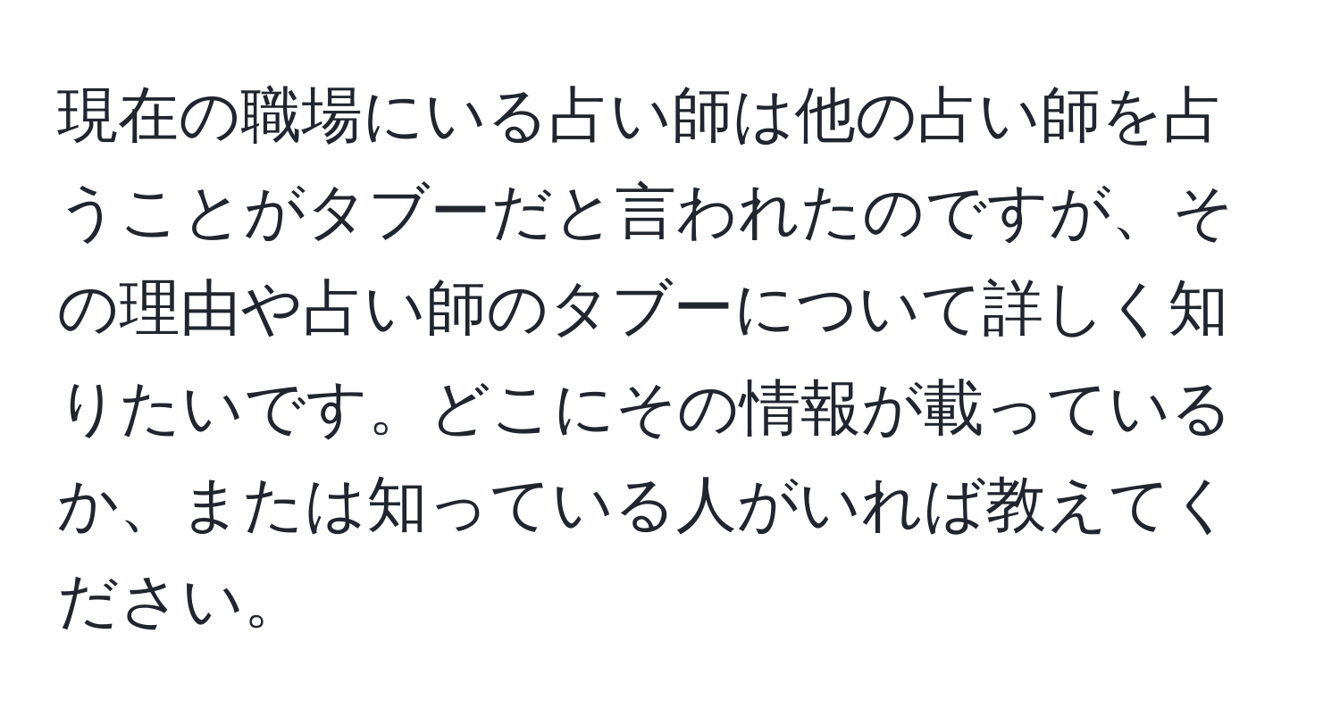 現在の職場にいる占い師は他の占い師を占うことがタブーだと言われたのですが、その理由や占い師のタブーについて詳しく知りたいです。どこにその情報が載っているか、または知っている人がいれば教えてください。