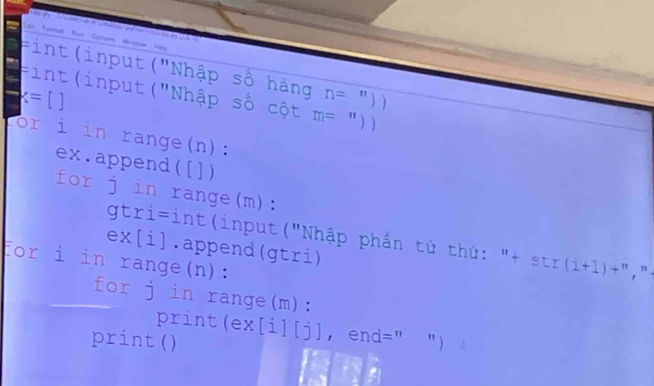 dt formet tun Optons Winoow nvts 
Fint(input("Nhập số hàng n= ^circ  ) 
Fint(input("Nhập số cột m= ")
x=[ a 
or i in range(n): 
ex.append([]) 
for j in range(m): 
gtri=int(input("Nhập phần tử thú: "+ s tr(i+1)+^n , ". 
ex[i].append(gtri) 
for i in range(n): 
for j in range(m): 
print(ex[i][j], end=" ") 1 
print()