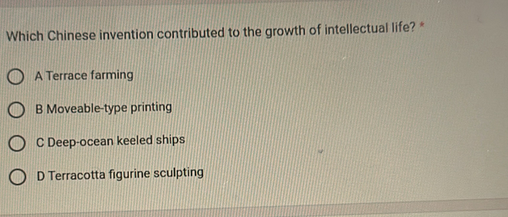 Which Chinese invention contributed to the growth of intellectual life? *
A Terrace farming
B Moveable-type printing
C Deep-ocean keeled ships
D Terracotta figurine sculpting