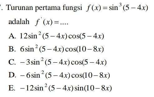 Turunan pertama fungsi f(x)=sin^3(5-4x)
adalah f'(x)=...
A. 12sin^2(5-4x)cos (5-4x)
B. 6sin^2(5-4x)cos (10-8x)
C. -3sin^2(5-4x)cos (5-4x)
D. -6sin^2(5-4x)cos (10-8x)
E. -12sin^2(5-4x)sin (10-8x)