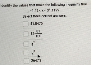 Identify the values that make the following inequality true.
-1.42
Select three correct answers.
41.8475
12 81/100 
6^2
2^2
2647%